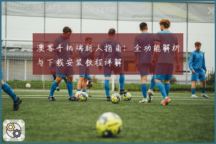 澳客手机端新人指南:全功能解析与下载安装教程详解