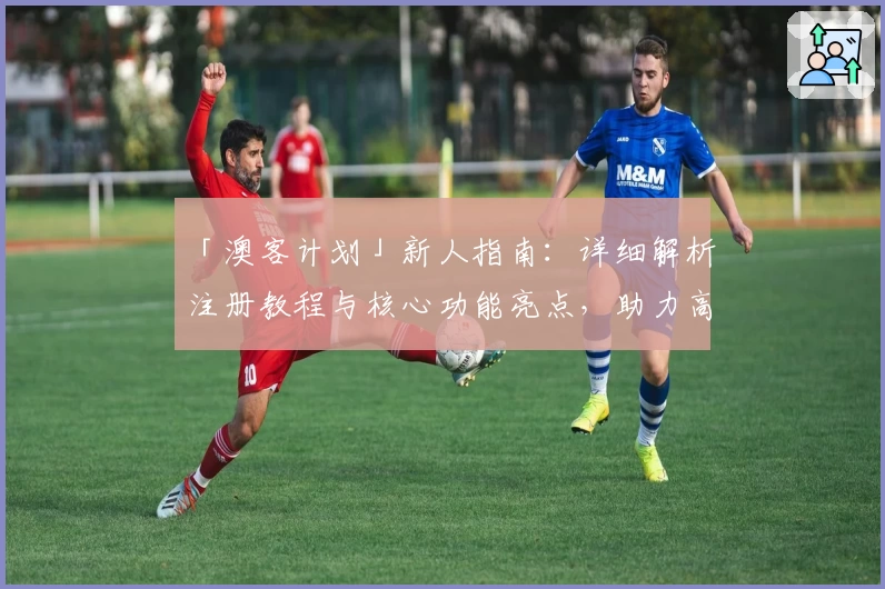 「澳客计划」新人指南:详细解析注册教程与核心功能亮点,助力高效规划