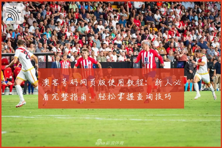 澳客号码网页版使用教程:新人必看完整指南,轻松掌握查询技巧