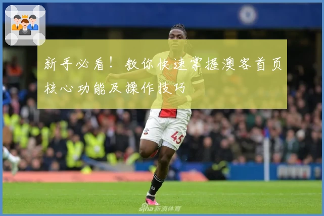 新手必看!教你快速掌握澳客首页核心功能及操作技巧