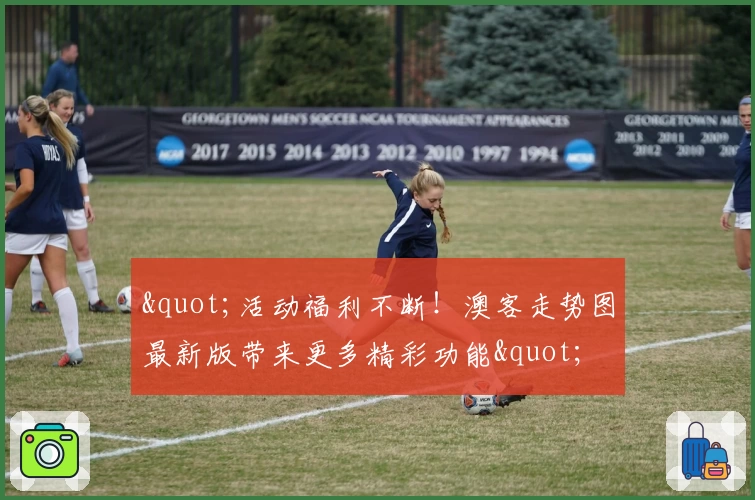 "活动福利不断！澳客走势图最新版带来更多精彩功能"