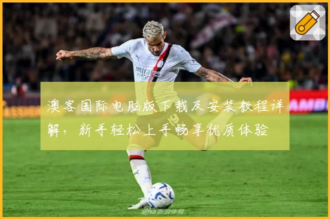 澳客国际电脑版下载及安装教程详解，新手轻松上手畅享优质体验