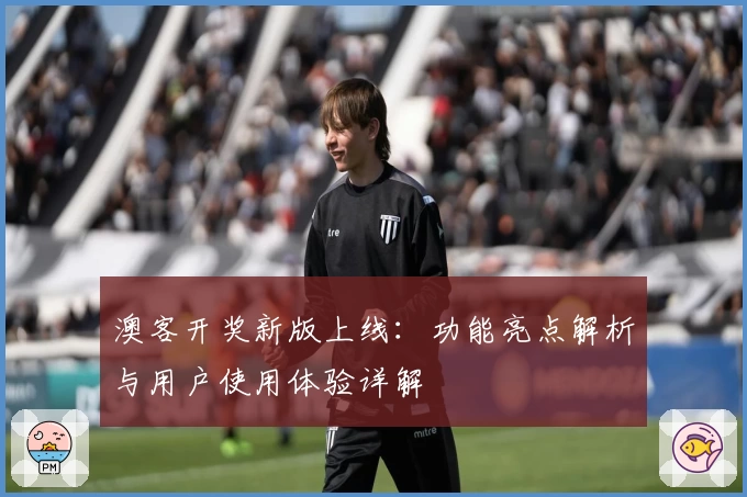 澳客开奖新版上线：功能亮点解析与用户使用体验详解