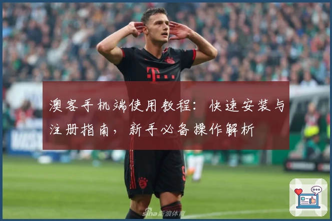 澳客手机端使用教程：快速安装与注册指南，新手必备操作解析