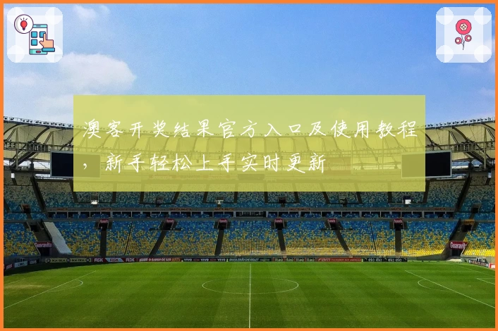 澳客开奖结果官方入口及使用教程,新手轻松上手实时更新