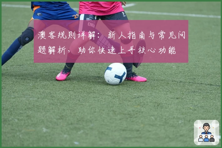 澳客规则详解：新人指南与常见问题解析，助你快速上手核心功能