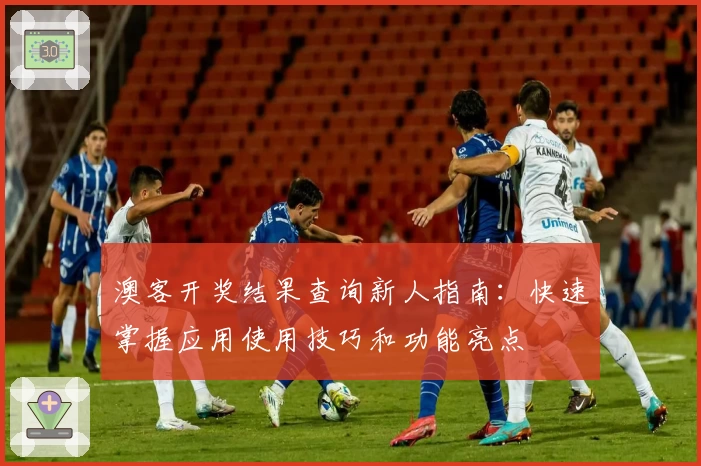 澳客开奖结果查询新人指南：快速掌握应用使用技巧和功能亮点