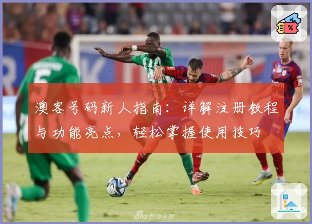 澳客号码新人指南：详解注册教程与功能亮点，轻松掌握使用技巧