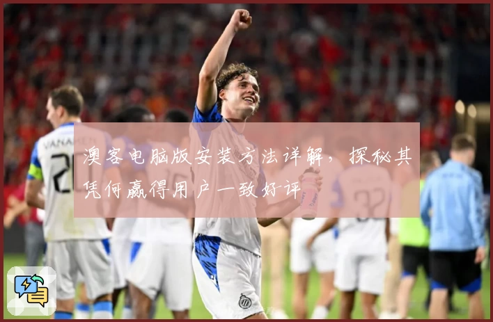 澳客电脑版安装方法详解,探秘其凭何赢得用户一致好评