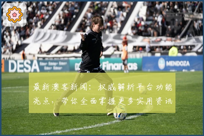 最新澳客新闻：权威解析平台功能亮点，带你全面掌握更多实用资讯