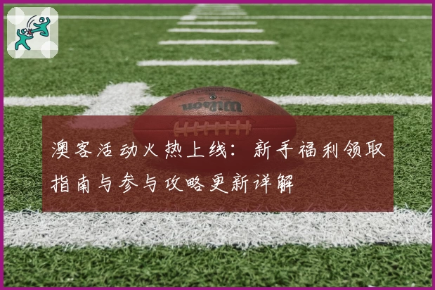 澳客活动火热上线:新手福利领取指南与参与攻略更新详解