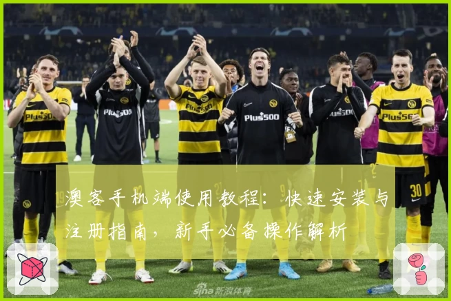 澳客手机端使用教程：快速安装与注册指南，新手必备操作解析