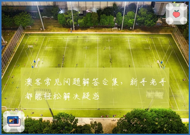 澳客常见问题解答合集，新手老手都能轻松解决疑惑