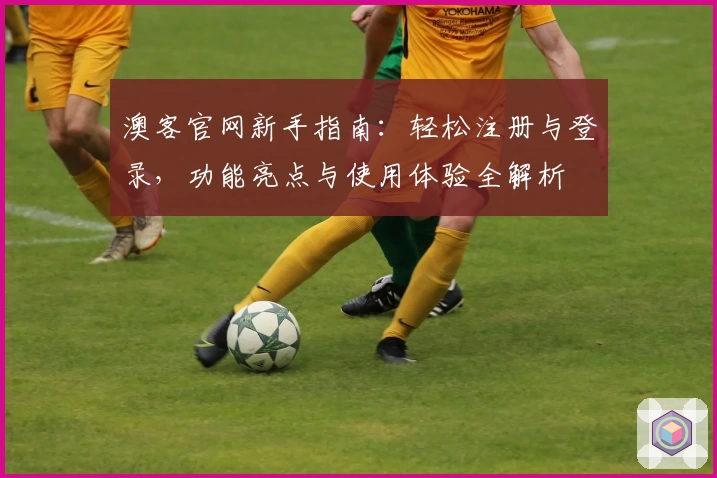 澳客官网新手指南:轻松注册与登录,功能亮点与使用体验全解析