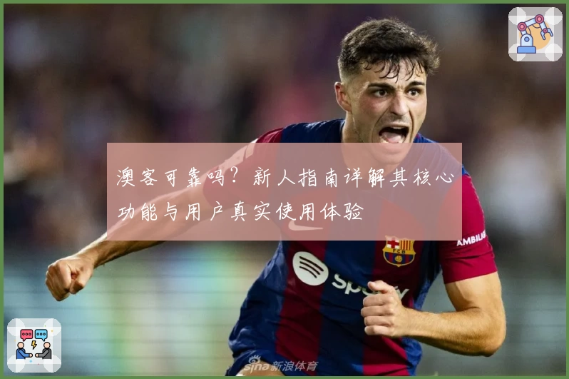 澳客可靠吗?新人指南详解其核心功能与用户真实使用体验