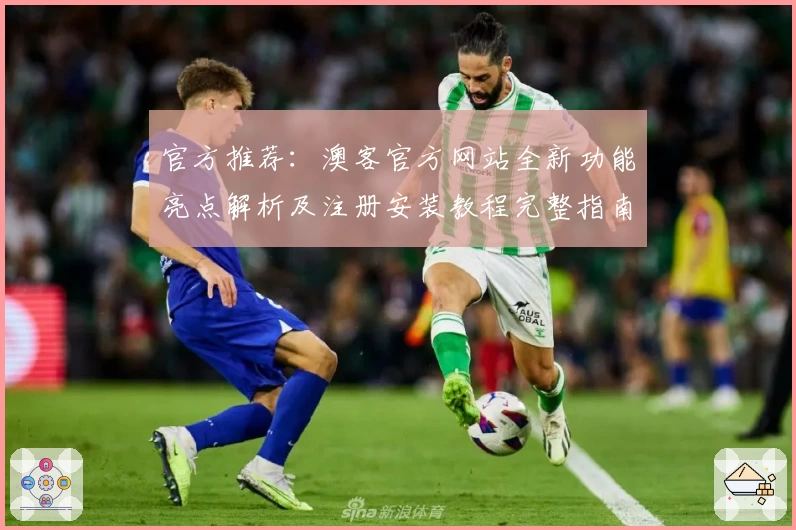 官方推荐:澳客官方网站全新功能亮点解析及注册安装教程完整指南