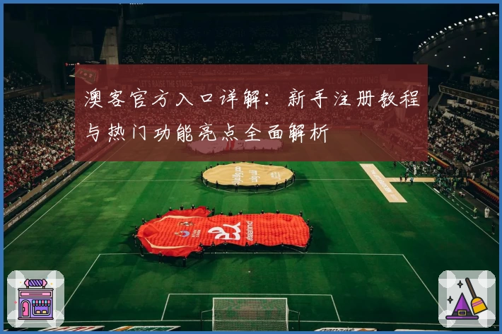 澳客官方入口详解:新手注册教程与热门功能亮点全面解析