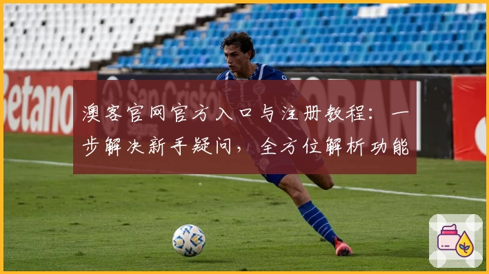 澳客官网官方入口与注册教程：一步解决新手疑问，全方位解析功能亮点