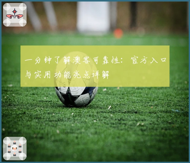 一分钟了解澳客可靠性：官方入口与实用功能亮点详解