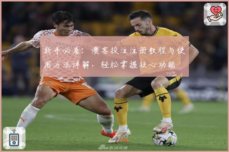 新手必看：澳客投注注册教程与使用方法详解，轻松掌握核心功能