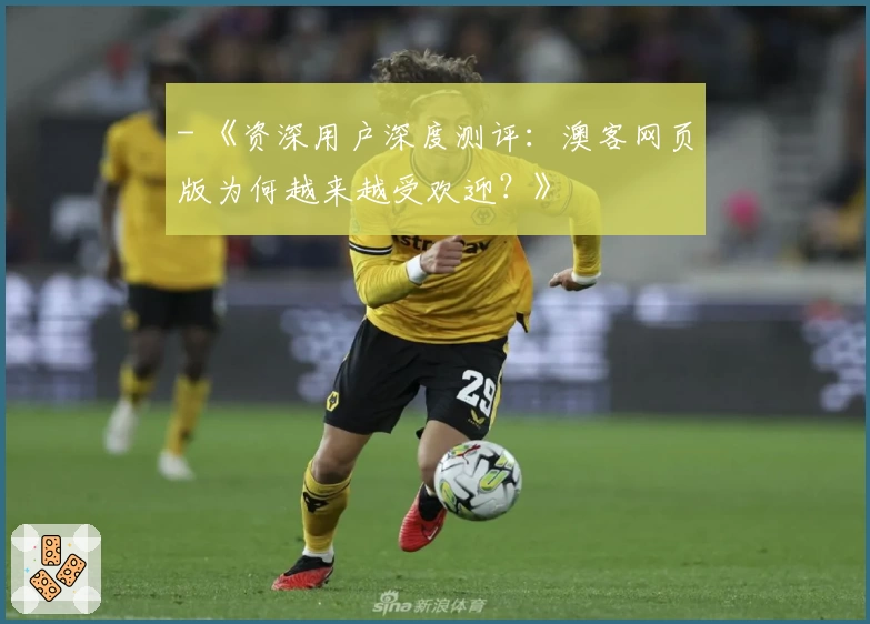 - 《资深用户深度测评:澳客网页版为何越来越受欢迎?》