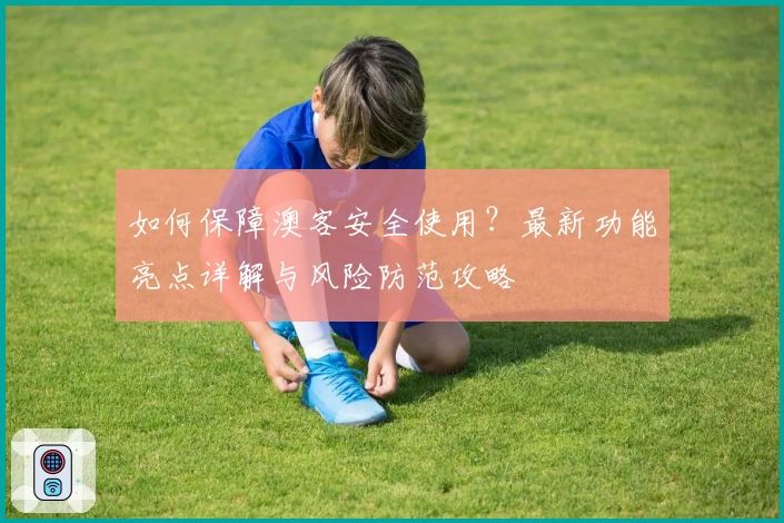 如何保障澳客安全使用？最新功能亮点详解与风险防范攻略