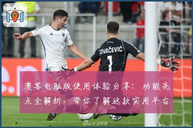 澳客电脑版使用体验分享：功能亮点全解析，带你了解这款实用平台如何更高效便捷
