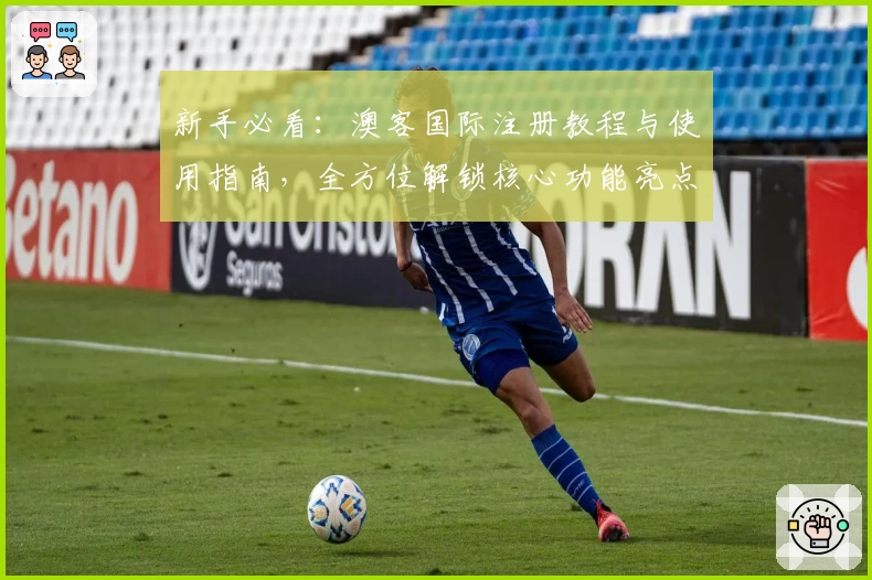 新手必看：澳客国际注册教程与使用指南，全方位解锁核心功能亮点