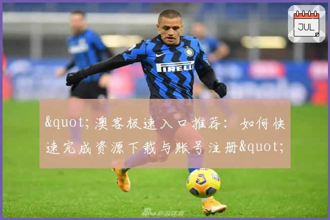 "澳客极速入口推荐：如何快速完成资源下载与账号注册"