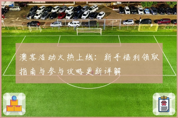 澳客活动火热上线:新手福利领取指南与参与攻略更新详解