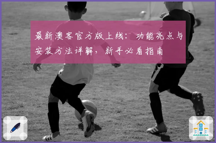 最新澳客官方版上线:功能亮点与安装方法详解,新手必看指南