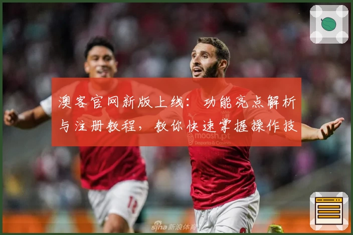 澳客官网新版上线:功能亮点解析与注册教程,教你快速掌握操作技巧