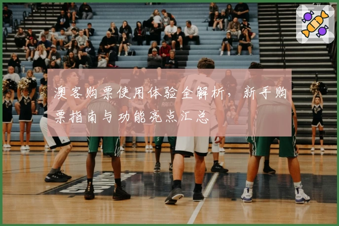 澳客购票使用体验全解析，新手购票指南与功能亮点汇总