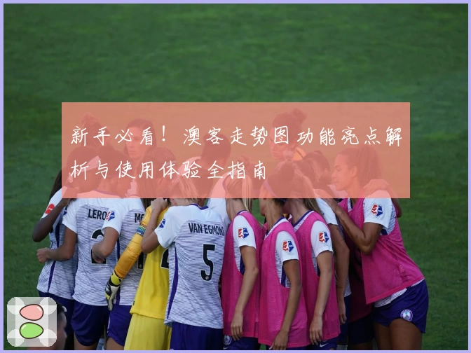 新手必看！澳客走势图功能亮点解析与使用体验全指南