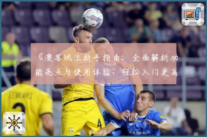 《澳客玩法新手指南：全面解析功能亮点与使用体验，轻松入门更高效》