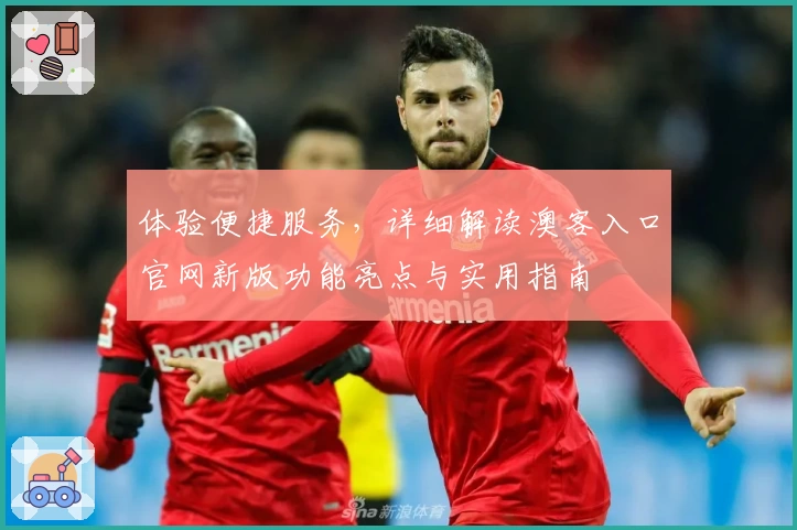体验便捷服务，详细解读澳客入口官网新版功能亮点与实用指南