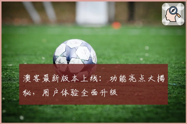 澳客最新版本上线：功能亮点大揭秘，用户体验全面升级