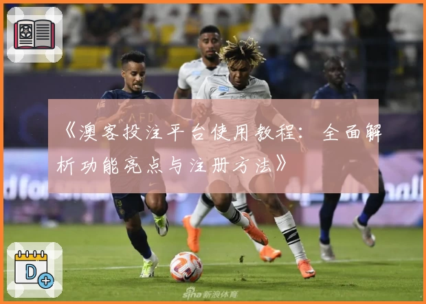 《澳客投注平台使用教程：全面解析功能亮点与注册方法》