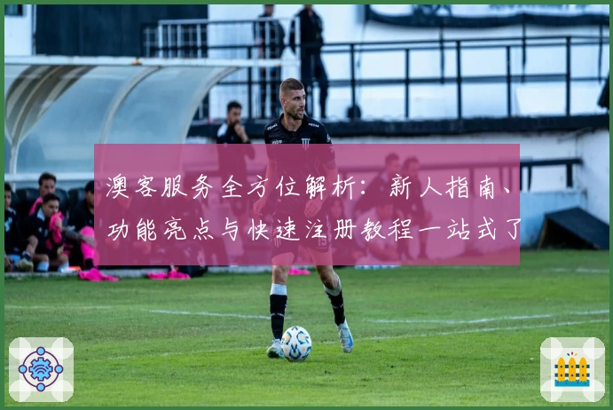 澳客服务全方位解析：新人指南、功能亮点与快速注册教程一站式了解