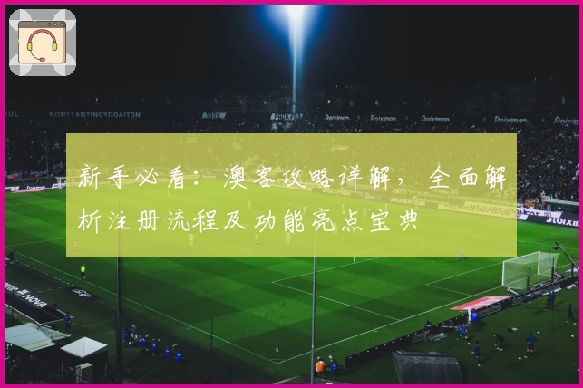 新手必看：澳客攻略详解，全面解析注册流程及功能亮点宝典