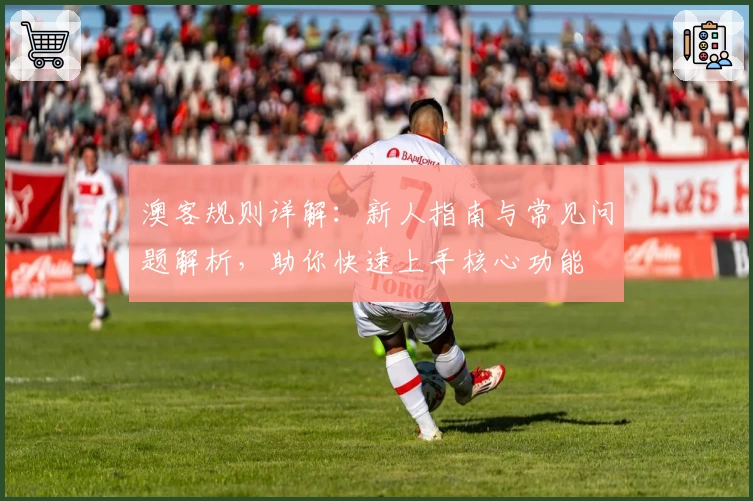 澳客规则详解：新人指南与常见问题解析，助你快速上手核心功能