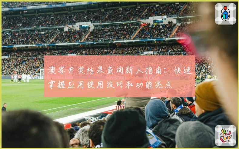 澳客开奖结果查询新人指南：快速掌握应用使用技巧和功能亮点