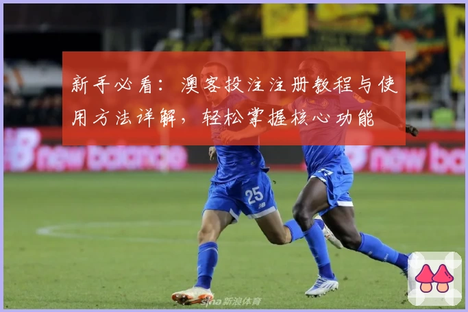 新手必看：澳客投注注册教程与使用方法详解，轻松掌握核心功能