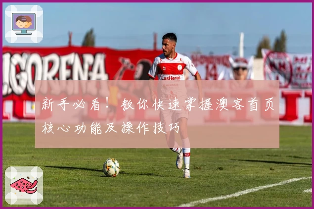 新手必看!教你快速掌握澳客首页核心功能及操作技巧