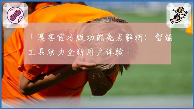 「澳客官方版功能亮点解析：智能工具助力全新用户体验」