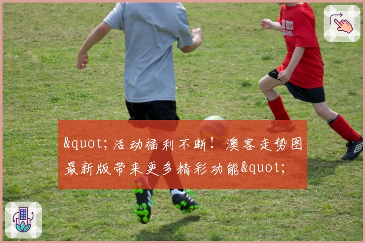 "活动福利不断！澳客走势图最新版带来更多精彩功能"